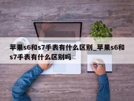 苹果s6和s7手表有什么区别_苹果s6和s7手表有什么区别吗