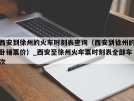 西安到徐州的火车时刻表查询（西安到徐州的卧铺票价）_西安至徐州火车票时刻表全部车次