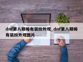 dnf第八期稀有装扮外观_dnf第八期稀有装扮外观图片