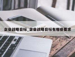 企业战略目标_企业战略目标有哪些要求