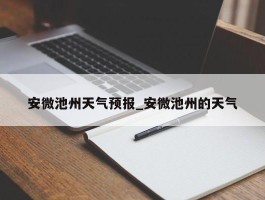 安微池州天气预报_安微池州的天气