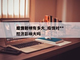 疫情对***经济影响有多大_疫情对***经济影响大吗