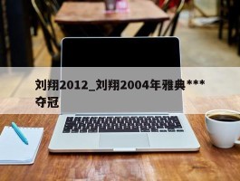 刘翔2012_刘翔2004年雅典***夺冠
