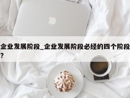 企业发展阶段_企业发展阶段必经的四个阶段?