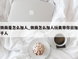 微商是怎么加人_微商怎么加人玩美带你日加千人