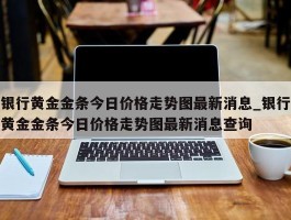 银行黄金金条今日价格走势图最新消息_银行黄金金条今日价格走势图最新消息查询