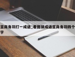 宫商角羽打一成语_看图猜成语宫商角羽四个字