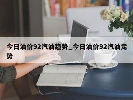 今日油价92汽油趋势_今日油价92汽油走势