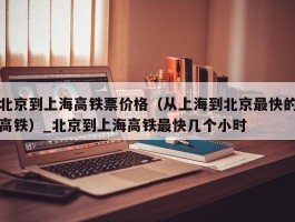 北京到上海高铁票价格（从上海到北京最快的高铁）_北京到上海高铁最快几个小时