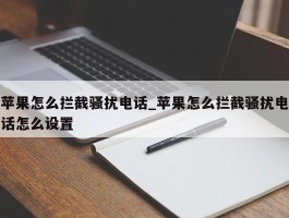 苹果怎么拦截骚扰电话_苹果怎么拦截骚扰电话怎么设置