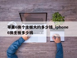 苹果6换个主板大约多少钱_iphone 6换主板多少钱