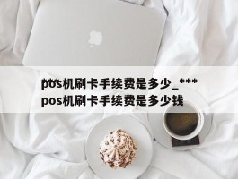 ***pos机刷卡手续费是多少_***pos机刷卡手续费是多少钱