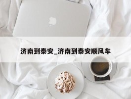 济南到泰安_济南到泰安顺风车