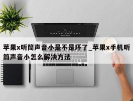 苹果x听筒声音小是不是坏了_苹果x手机听筒声音小怎么解决方法