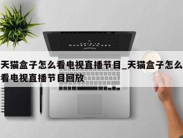天猫盒子怎么看电视直播节目_天猫盒子怎么看电视直播节目回放