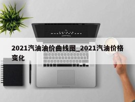 2021汽油油价曲线图_2021汽油价格变化