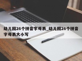 幼儿园26个拼音字母表_幼儿园26个拼音字母表大小写