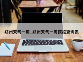 郑州天气一周_郑州天气一周预报查询表