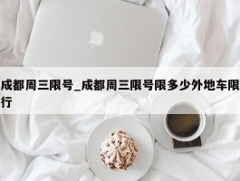 成都周三限号_成都周三限号限多少外地车限行