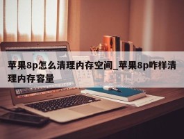 苹果8p怎么清理内存空间_苹果8p咋样清理内存容量
