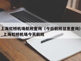 上海虹桥机场航班查询（今日航班信息查询）_上海虹桥机场今天航班
