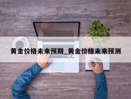 黄金价格未来预期_黄金价格未来预测