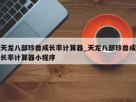天龙八部珍兽成长率计算器_天龙八部珍兽成长率计算器小程序