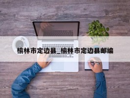 榆林市定边县_榆林市定边县邮编