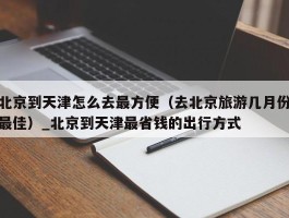 北京到天津怎么去最方便（去北京旅游几月份最佳）_北京到天津最省钱的出行方式