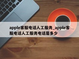 apple客服电话人工服务_apple客服电话人工服务电话是多少
