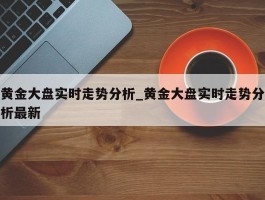 黄金大盘实时走势分析_黄金大盘实时走势分析最新