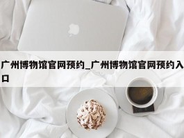 广州博物馆官网预约_广州博物馆官网预约入口