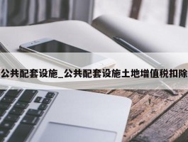 公共配套设施_公共配套设施土地增值税扣除