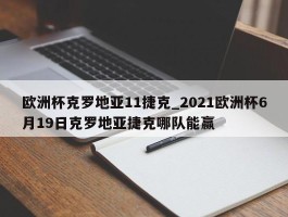 欧洲杯克罗地亚11捷克_2021欧洲杯6月19日克罗地亚捷克哪队能赢
