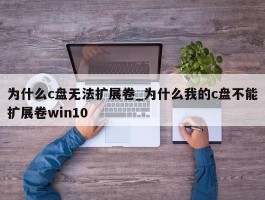 为什么c盘无法扩展卷_为什么我的c盘不能扩展卷win10