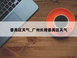 番禺区天气_广州长隆番禺区天气
