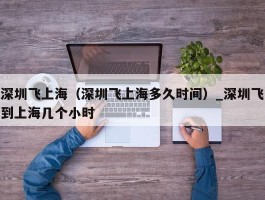 深圳飞上海（深圳飞上海多久时间）_深圳飞到上海几个小时