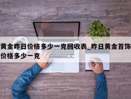 黄金昨日价格多少一克回收表_昨日黄金首饰价格多少一克