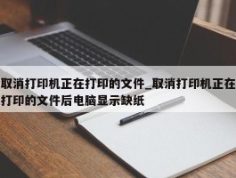 取消打印机正在打印的文件_取消打印机正在打印的文件后电脑显示缺纸