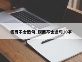 锲而不舍造句_锲而不舍造句10字