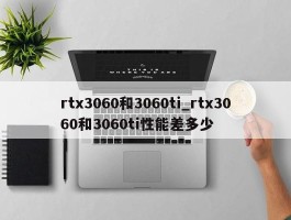 rtx3060和3060ti_rtx3060和3060ti性能差多少