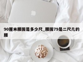 90厘米腰围是多少尺_腰围79是二尺几的腰