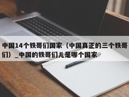 中国14个铁哥们国家（中国真正的三个铁哥们）_中国的铁哥们儿是哪个国家