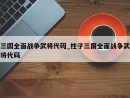 三国全面战争武将代码_柱子三国全面战争武将代码