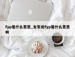 fyp是什么意思_女生说fyp是什么意思啊