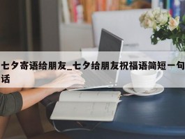 七夕寄语给朋友_七夕给朋友祝福语简短一句话