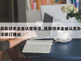 高新技术企业认定办法_高新技术企业认定办法修订建议