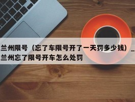 兰州限号（忘了车限号开了一天罚多少钱）_兰州忘了限号开车怎么处罚