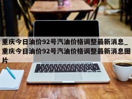 重庆今日油价92号汽油价格调整最新消息_重庆今日油价92号汽油价格调整最新消息图片