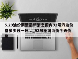 5.29油价调整最新消息国内92号汽油价格多少钱一升..._92号全国油价今天价格